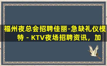 福州夜总会招聘佳丽-急缺礼仪模特 - KTV夜场招聘资讯，加